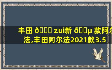 丰田 🐕 zui
新 🐵 款阿尔法,丰田阿尔法2021款3.5l*